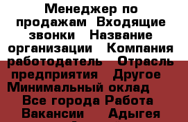 Менеджер по продажам. Входящие звонки › Название организации ­ Компания-работодатель › Отрасль предприятия ­ Другое › Минимальный оклад ­ 1 - Все города Работа » Вакансии   . Адыгея респ.,Адыгейск г.